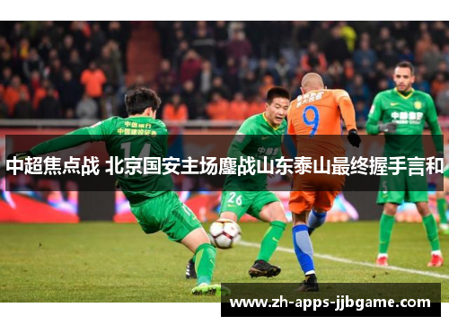 中超焦点战 北京国安主场鏖战山东泰山最终握手言和 中超焦点战 北京国安主场鏖战山东泰山最终握手言和