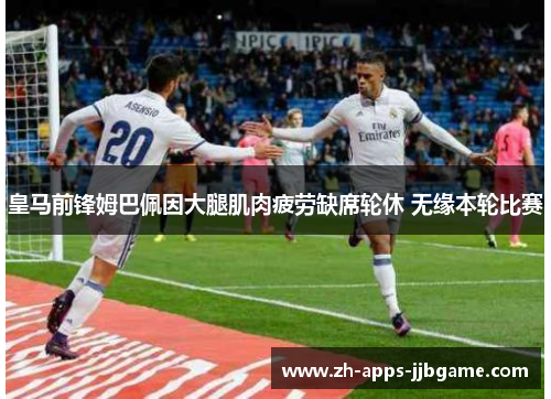 皇马前锋姆巴佩因大腿肌肉疲劳缺席轮休 无缘本轮比赛