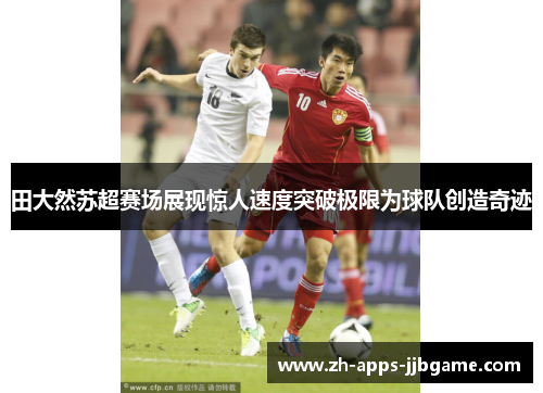 田大然苏超赛场展现惊人速度突破极限为球队创造奇迹