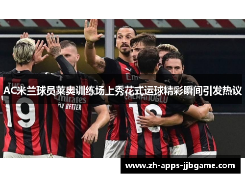 AC米兰球员莱奥训练场上秀花式运球精彩瞬间引发热议 AC米兰球员莱奥训练场上秀花式运球精彩瞬间引发热议