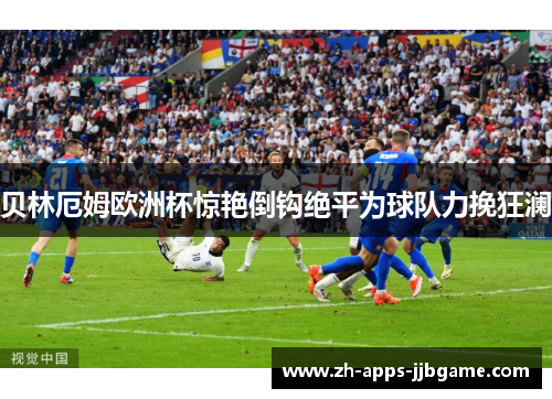 贝林厄姆欧洲杯惊艳倒钩绝平为球队力挽狂澜