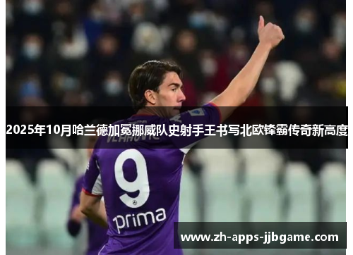 2025年10月哈兰德加冕挪威队史射手王书写北欧锋霸传奇新高度