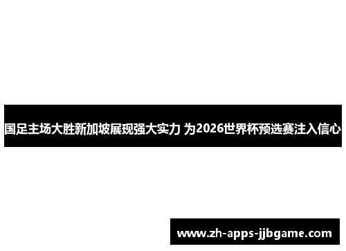 国足主场大胜新加坡展现强大实力 为2026世界杯预选赛注入信心