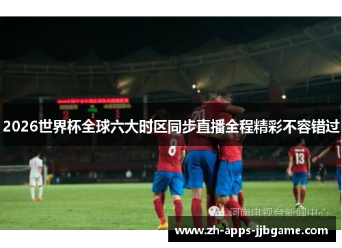 2026世界杯全球六大时区同步直播全程精彩不容错过 2026世界杯全球六大时区同步直播全程精彩不容错过