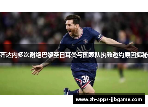 齐达内多次谢绝巴黎圣日耳曼与国家队执教邀约原因揭秘 齐达内多次谢绝巴黎圣日耳曼与国家队执教邀约原因揭秘