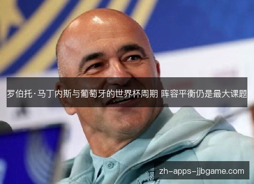 罗伯托·马丁内斯与葡萄牙的世界杯周期 阵容平衡仍是最大课题 罗伯托·马丁内斯与葡萄牙的世界杯周期 阵容平衡仍是最大课题